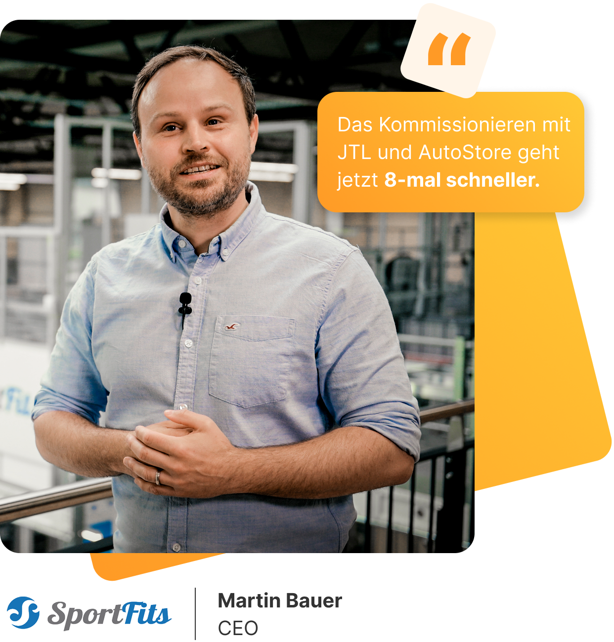 Martin Bauer, CEO von SportFits steht in einer modernen Lager- oder Logistikumgebung und trägt ein hellblaues Hemd mit aufgerollten Ärmeln. Er spricht in die Kamera, ein Mikrofon ist an seinem Hemd befestigt. Rechts im Bild ist ein gelbes Zitatfeld mit seiner Aussage eingeblendet: „Das Kommissionieren mit JTL und AutoStore geht jetzt 8-mal schneller.“ Unten im Bild befinden sich das Logo von SportFits sowie Martin Bauers Name und Titel.